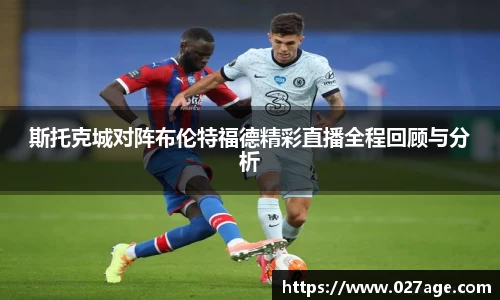 斯托克城对阵布伦特福德精彩直播全程回顾与分析